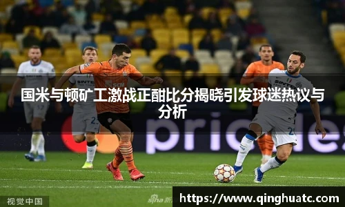 乐天使FUN88国米与顿矿工激战正酣比分揭晓引发球迷热议与分析